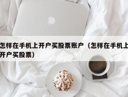 怎样在手机上开户买股票账户（怎样在手机上开户买股票）