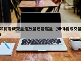 如何看成交量是放量还是缩量（如何看成交量）