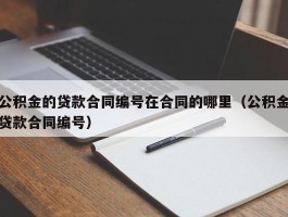 公积金的贷款合同编号在合同的哪里（公积金贷款合同编号）