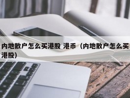 内地散户怎么买港股 港币（内地散户怎么买港股）