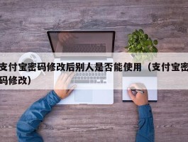 支付宝密码修改后别人是否能使用（支付宝密码修改）