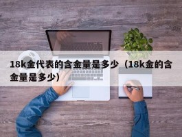 18k金代表的含金量是多少（18k金的含金量是多少）