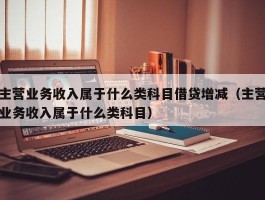 主营业务收入属于什么类科目借贷增减（主营业务收入属于什么类科目）