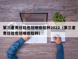 第三者责任险包括哪些险种2022（第三者责任险包括哪些险种）