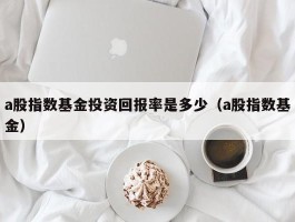 a股指数基金投资回报率是多少（a股指数基金）