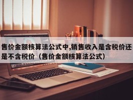 售价金额核算法公式中,销售收入是含税价还是不含税价（售价金额核算法公式）