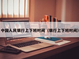 中国人民银行上下班时间（银行上下班时间）