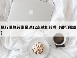 银行限额转账是过12点就能转吗（银行限额）