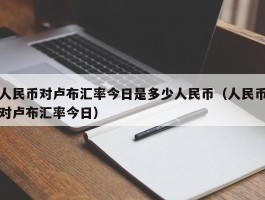 人民币对卢布汇率今日是多少人民币（人民币对卢布汇率今日）