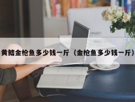 黄鳍金枪鱼多少钱一斤（金枪鱼多少钱一斤）