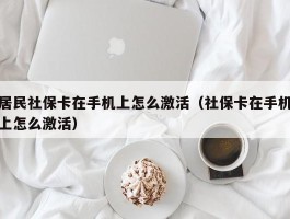 居民社保卡在手机上怎么激活（社保卡在手机上怎么激活）