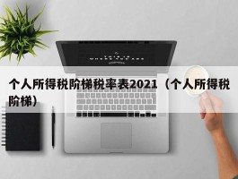 个人所得税阶梯税率表2021（个人所得税阶梯）