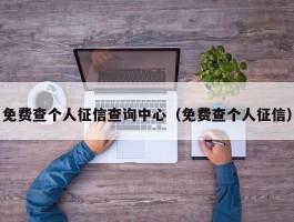 免费查个人征信查询中心（免费查个人征信）