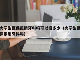 大学生医保报销牙科吗可以报多少（大学生医保报销牙科吗）