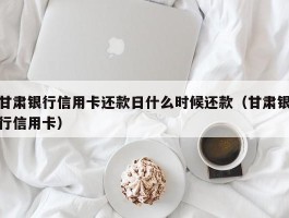 甘肃银行信用卡还款日什么时候还款（甘肃银行信用卡）