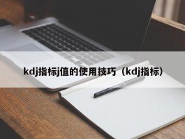 kdj指标j值的使用技巧（kdj指标）