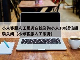 小米客服人工服务在线咨询小米10s短信阅读关闭（小米客服人工服务）