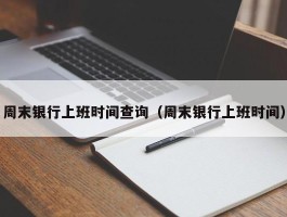 周末银行上班时间查询（周末银行上班时间）