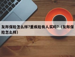 友邦保险怎么样?重疾险有人买吗?（友邦保险怎么样）