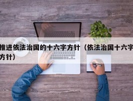 推进依法治国的十六字方针（依法治国十六字方针）