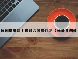 民间借贷网上转账合同履行地（民间借贷网）