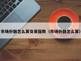 市场份额怎么算交易指数（市场份额怎么算）