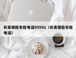 长安保险车险电话95592（长安保险车险电话）