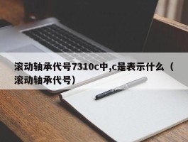 滚动轴承代号7310c中,c是表示什么（滚动轴承代号）