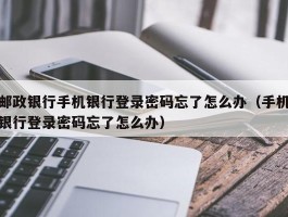 邮政银行手机银行登录密码忘了怎么办（手机银行登录密码忘了怎么办）