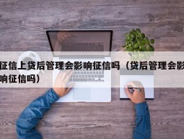 征信上贷后管理会影响征信吗（贷后管理会影响征信吗）