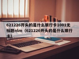 621226开头的是什么银行卡1001无标题nlm（621226开头的是什么银行卡）