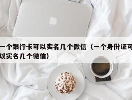 一个银行卡可以实名几个微信（一个身份证可以实名几个微信）