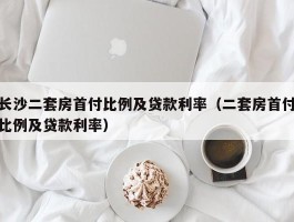 长沙二套房首付比例及贷款利率（二套房首付比例及贷款利率）