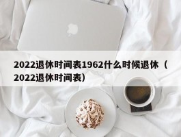 2022退休时间表1962什么时候退休（2022退休时间表）