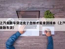 上汽金融车贷还完了怎样才能拿到绿本（上汽金融车贷）