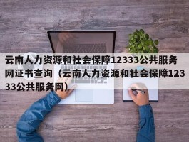 云南人力资源和社会保障12333公共服务网证书查询（云南人力资源和社会保障12333公共服务网）