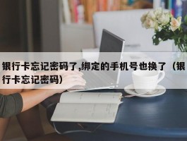 银行卡忘记密码了,绑定的手机号也换了（银行卡忘记密码）