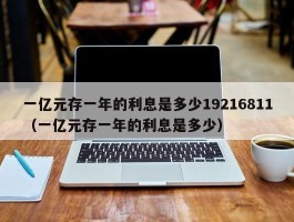 一亿元存一年的利息是多少19216811（一亿元存一年的利息是多少）