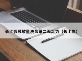 长上影线放量洗盘第二天走势（长上影）