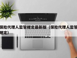 保险代理人监管规定最新版（保险代理人监管规定）