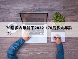 70后多大年龄了2022（70后多大年龄了）