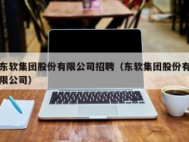 东软集团股份有限公司招聘（东软集团股份有限公司）