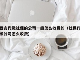 西安代缴社保的公司一般怎么收费的（社保代缴公司怎么收费）