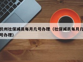 杭州社保减员每月几号办理（社保减员每月几号办理）