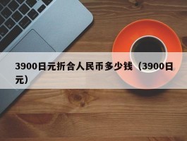 3900日元折合人民币多少钱（3900日元）