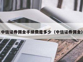 中信证券佣金手续费是多少（中信证券佣金）