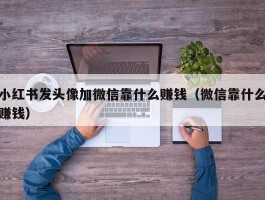 小红书发头像加微信靠什么赚钱（微信靠什么赚钱）